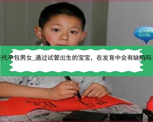 广州35万代孕包男女_通过试管出生的宝宝，在发育中会有缺陷吗？_96253