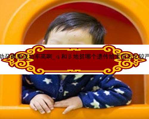 广州助孕哪里成功率高啊_α和β地贫哪个遗传给宝宝后比较严重？