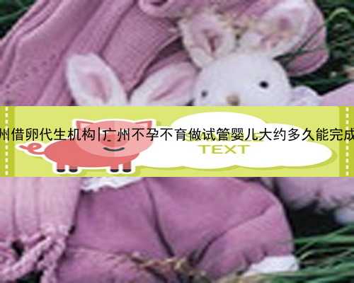 广州借卵代生机构|广州不孕不育做试管婴儿大约多久能完成？