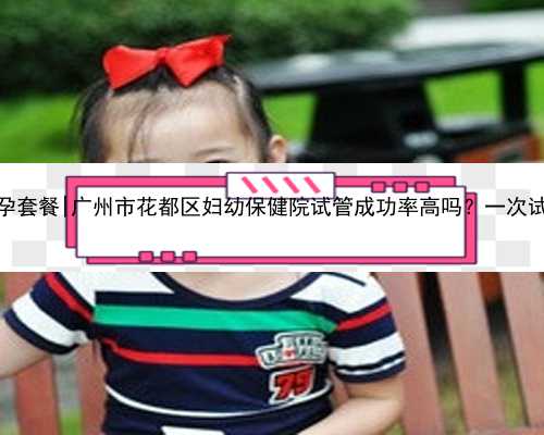 广州试管婴儿代孕套餐|广州市花都区妇幼保健院试管成功率高吗？一次试管费